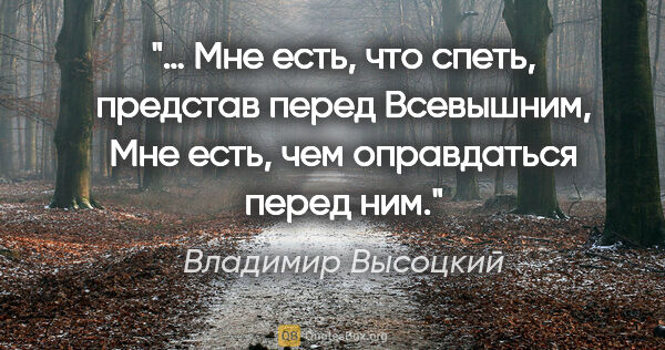 Владимир Высоцкий цитата: "… Мне есть, что спеть, представ перед Всевышним,

Мне есть,..."