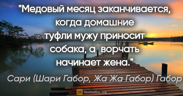 Сари (Шари Габор, Жа Жа Габор) Габор цитата: "Медовый месяц заканчивается, когда домашние туфли мужу..."