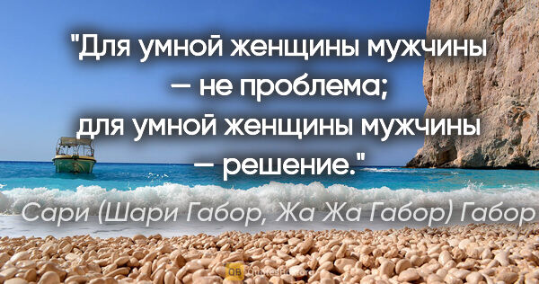 Сари (Шари Габор, Жа Жа Габор) Габор цитата: "Для умной женщины мужчины — не проблема; для умной женщины..."