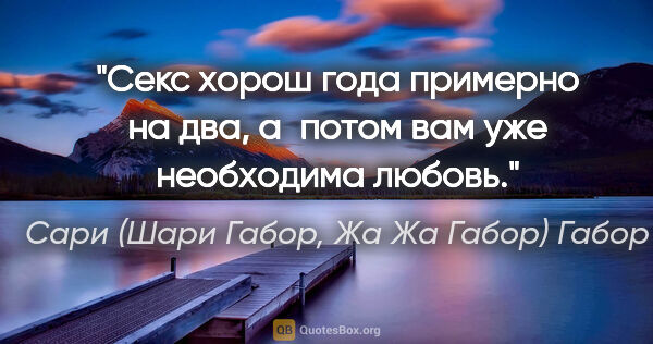 Сари (Шари Габор, Жа Жа Габор) Габор цитата: "Секс хорош года примерно на два, а потом вам уже необходима..."