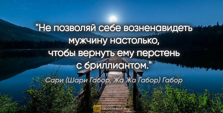 Сари (Шари Габор, Жа Жа Габор) Габор цитата: "Не позволяй себе возненавидеть мужчину настолько, чтобы..."