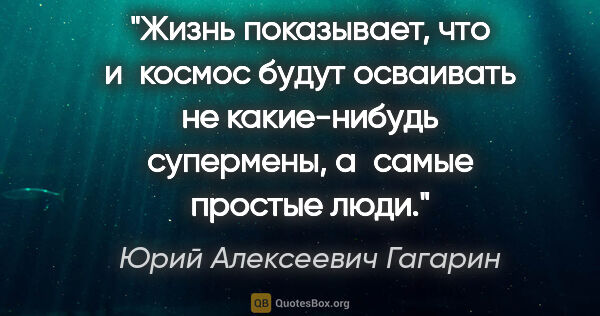 Юрий Алексеевич Гагарин цитата: "Жизнь показывает, что и космос будут осваивать не какие-нибудь..."