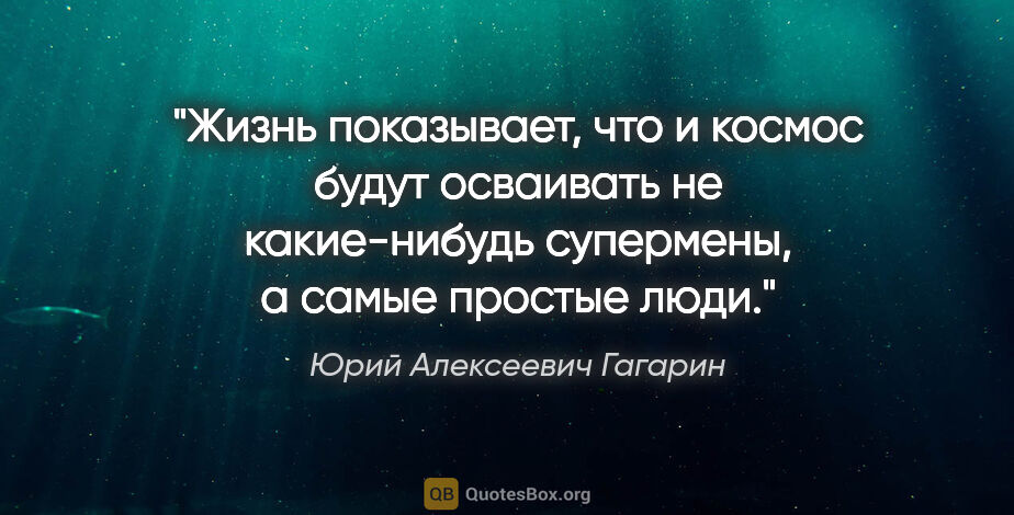 Юрий Алексеевич Гагарин цитата: "Жизнь показывает, что и космос будут осваивать не какие-нибудь..."