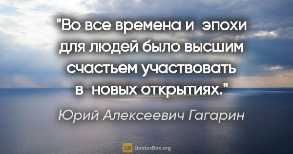 Юрий Алексеевич Гагарин цитата: "Во все времена и эпохи для людей было высшим счастьем..."
