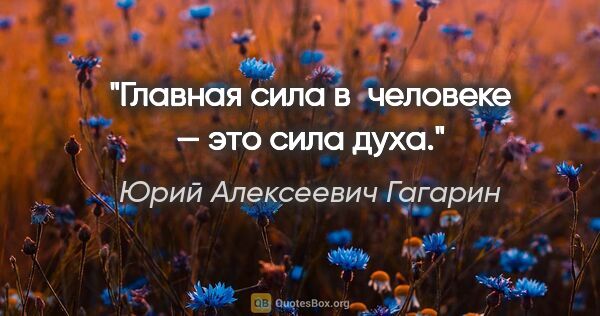 Юрий Алексеевич Гагарин цитата: "Главная сила в человеке — это сила духа."