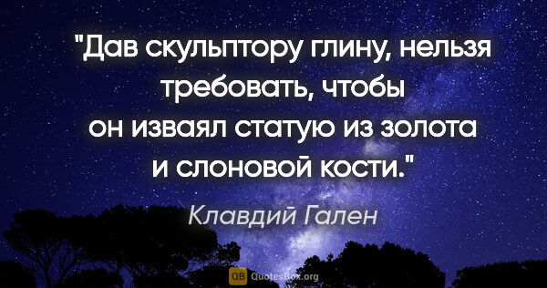 Клавдий Гален цитата: "Дав скульптору глину, нельзя требовать, чтобы он изваял статую..."