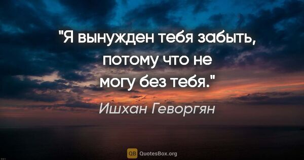 Ишхан Геворгян цитата: "Я вынужден тебя забыть, потому что не могу без тебя."