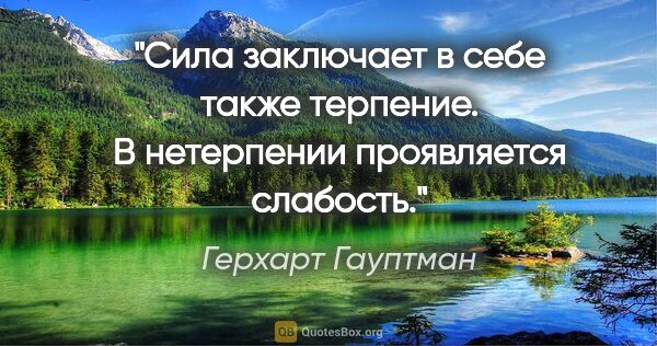 Герхарт Гауптман цитата: "Сила заключает в себе также терпение. В нетерпении проявляется..."