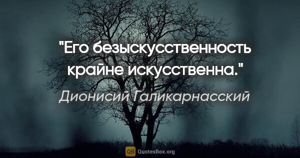 Дионисий Галикарнасский цитата: "Его безыскусственность крайне искусственна."