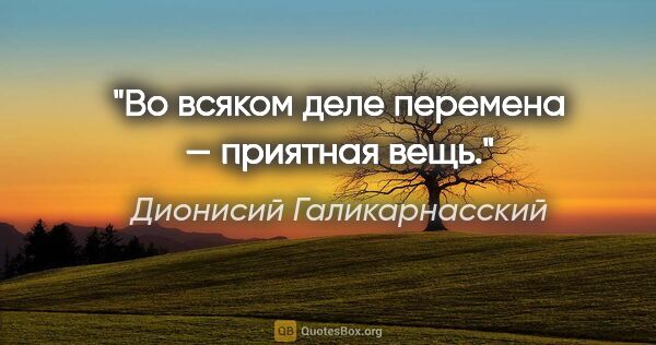 Дионисий Галикарнасский цитата: "Во всяком деле перемена — приятная вещь."