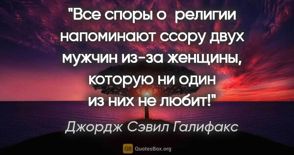 Джордж Сэвил Галифакс цитата: "Все споры о религии напоминают ссору двух мужчин из-за..."