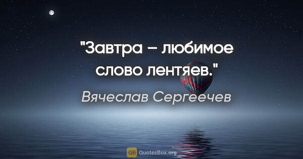 Вячеслав Сергеечев цитата: "«Завтра» – любимое слово лентяев."