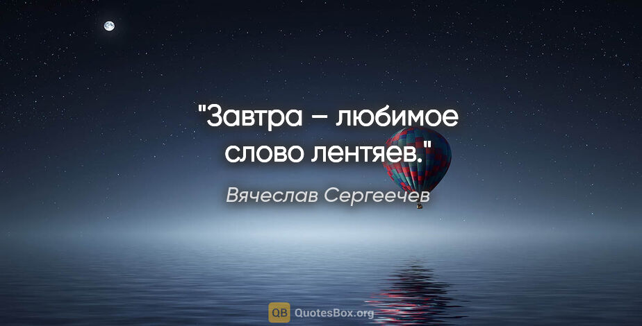Вячеслав Сергеечев цитата: "«Завтра» – любимое слово лентяев."