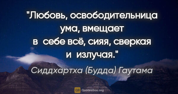 Сиддхартха (Будда) Гаутама цитата: "Любовь, освободительница ума, вмещает в себе всё, сияя,..."