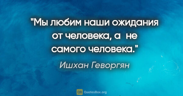 Ишхан Геворгян цитата: "Мы любим наши ожидания от человека, а не самого человека."