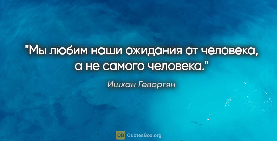 Ишхан Геворгян цитата: "Мы любим наши ожидания от человека, а не самого человека."