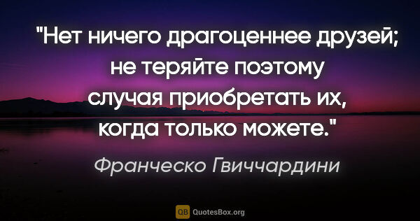 Франческо Гвиччардини цитата: "Нет ничего драгоценнее друзей; не теряйте поэтому случая..."