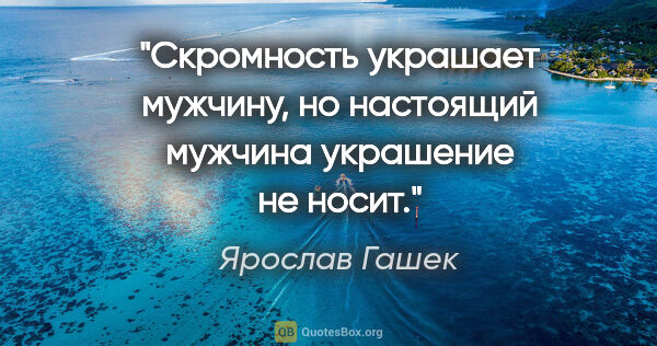 Ярослав Гашек цитата: "Скромность украшает мужчину, но настоящий мужчина украшение не..."