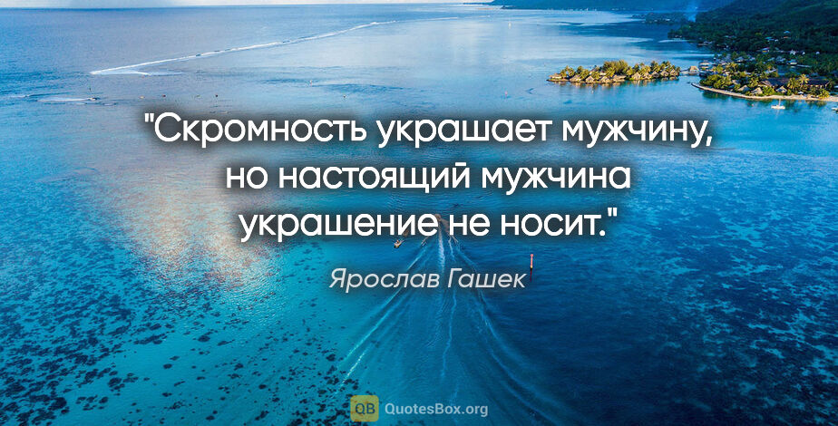 Ярослав Гашек цитата: "Скромность украшает мужчину, но настоящий мужчина украшение не..."