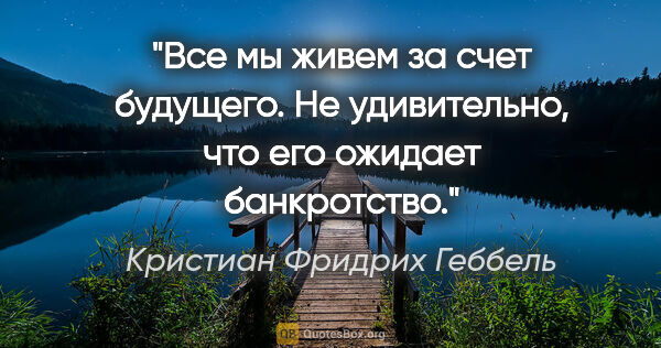 Кристиан Фридрих Геббель цитата: "Все мы живем за счет будущего. Не удивительно, что его ожидает..."