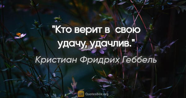 Кристиан Фридрих Геббель цитата: "Кто верит в свою удачу, удачлив."