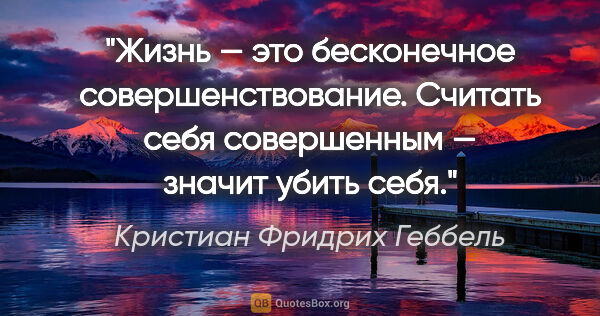 Кристиан Фридрих Геббель цитата: "Жизнь — это бесконечное совершенствование. Считать себя..."