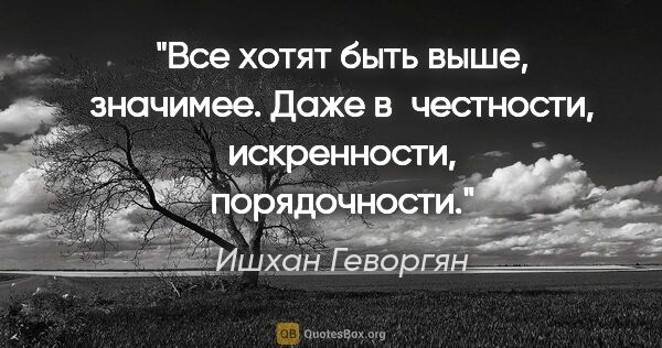 Ишхан Геворгян цитата: "Все хотят быть выше, значимее. Даже в честности, искренности,..."