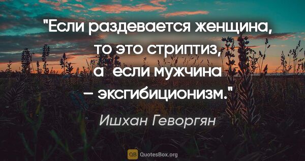 Ишхан Геворгян цитата: "Если раздевается женщина, то это стриптиз, а если мужчина –..."