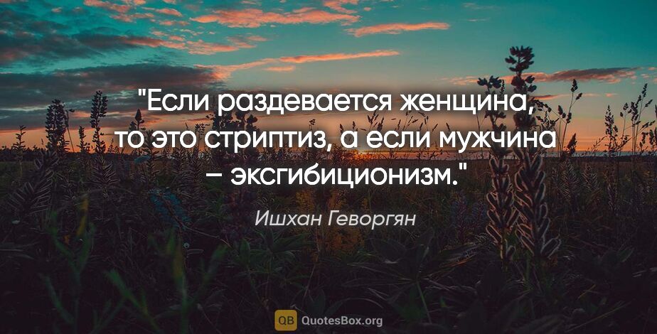 Ишхан Геворгян цитата: "Если раздевается женщина, то это стриптиз, а если мужчина –..."