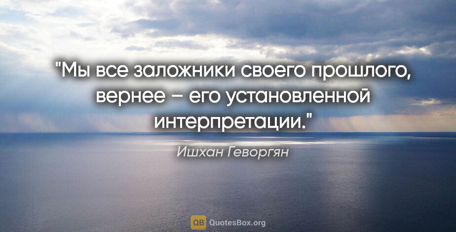 Ишхан Геворгян цитата: "Мы все заложники своего прошлого, вернее – его установленной..."
