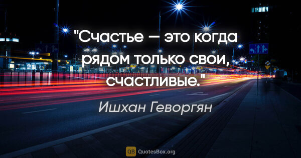 Ишхан Геворгян цитата: "Счастье — это когда рядом только свои, счастливые."