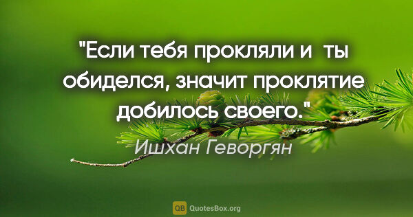 Ишхан Геворгян цитата: "Если тебя прокляли и ты обиделся, значит проклятие добилось..."