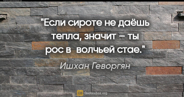 Ишхан Геворгян цитата: "Если сироте не даёшь тепла, значит – ты рос в волчьей стае."