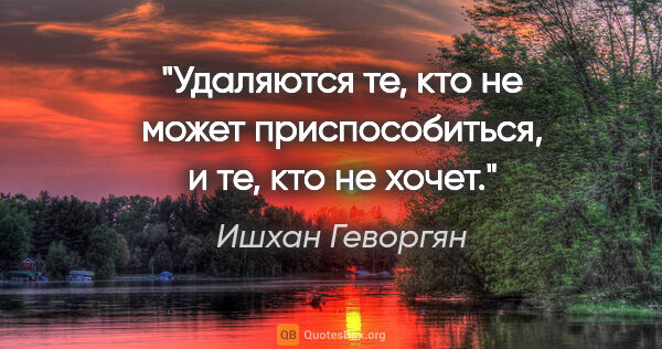 Ишхан Геворгян цитата: "Удаляются те, кто не может приспособиться, и те, кто не хочет."