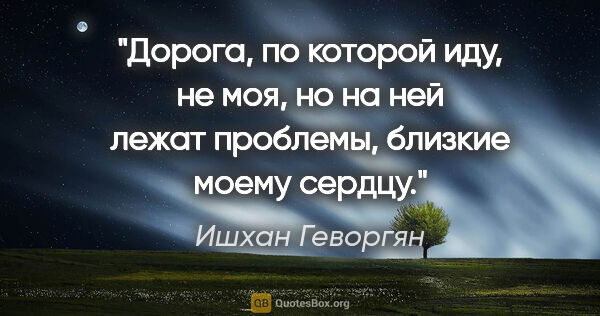 Ишхан Геворгян цитата: "Дорога, по которой иду, не моя, но на ней лежат проблемы,..."