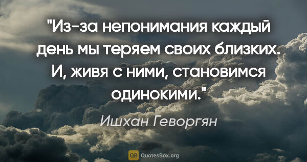 Ишхан Геворгян цитата: "Из-за непонимания каждый день мы теряем своих близких. И, живя..."