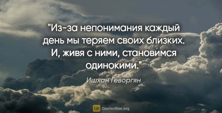 Ишхан Геворгян цитата: "Из-за непонимания каждый день мы теряем своих близких. И, живя..."