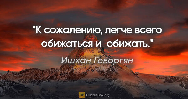 Ишхан Геворгян цитата: "К сожалению, легче всего обижаться и обижать."