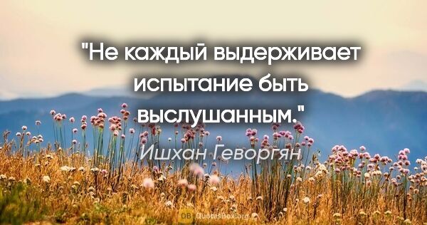 Ишхан Геворгян цитата: "Не каждый выдерживает испытание быть выслушанным."