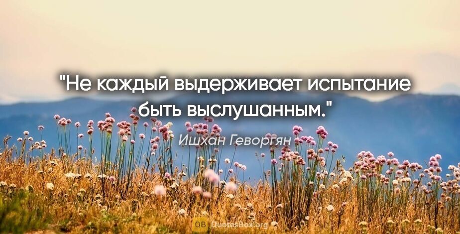 Ишхан Геворгян цитата: "Не каждый выдерживает испытание быть выслушанным."