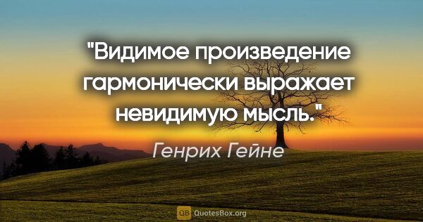 Генрих Гейне цитата: "Видимое произведение гармонически выражает невидимую мысль."