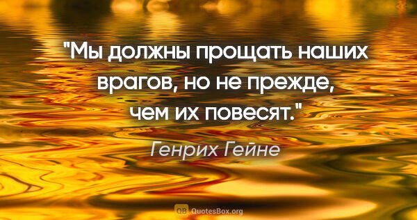 Генрих Гейне цитата: "Мы должны прощать наших врагов, но не прежде, чем их повесят."