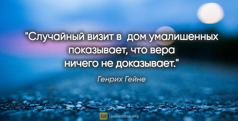 Генрих Гейне цитата: "Случайный визит в дом умалишенных показывает, что вера ничего..."