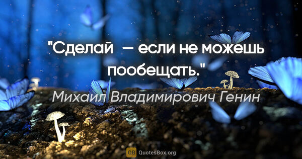 Михаил Владимирович Генин цитата: "Сделай — если не можешь пообещать."