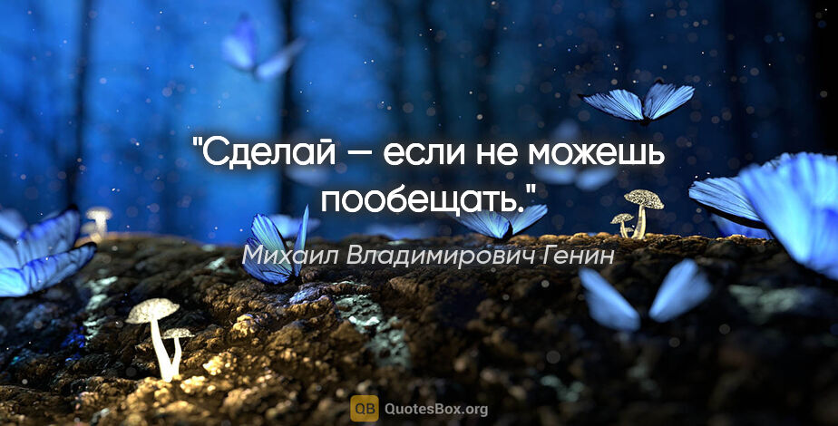 Михаил Владимирович Генин цитата: "Сделай — если не можешь пообещать."