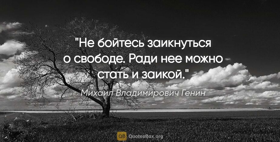 Михаил Владимирович Генин цитата: "Не бойтесь заикнуться о свободе. Ради нее можно стать и заикой."