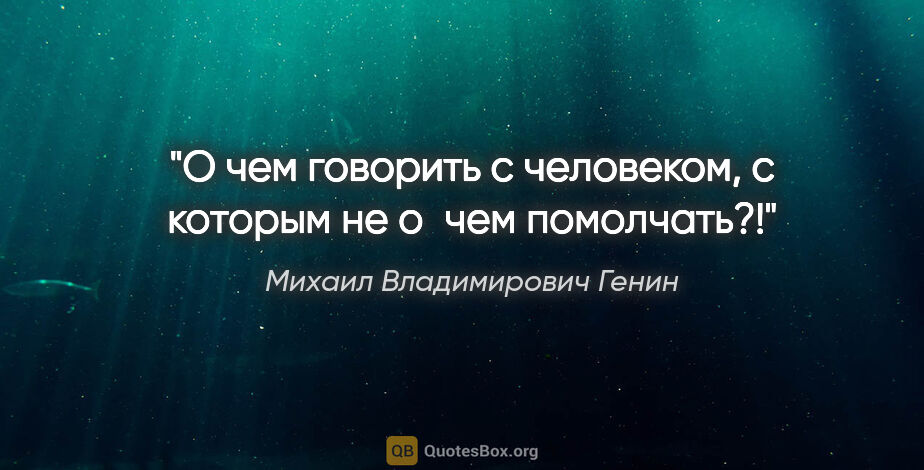 Михаил Владимирович Генин цитата: "О чем говорить с человеком, с которым не о чем помолчать?!"