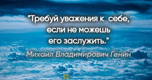 Михаил Владимирович Генин цитата: "Требуй уважения к себе, если не можешь его заслужить."