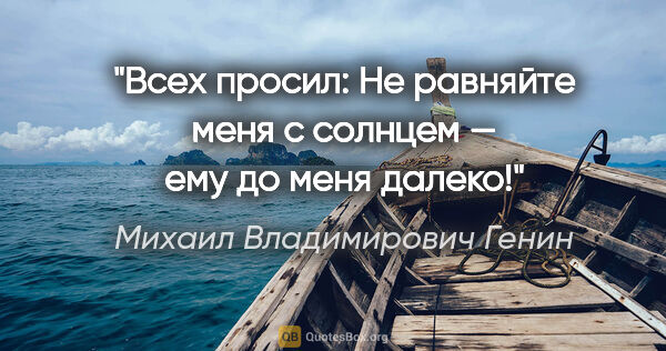 Михаил Владимирович Генин цитата: "Всех просил: «Не равняйте меня с солнцем — ему до меня далеко!»"