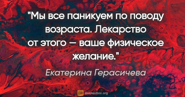 Екатерина Герасичева цитата: "Мы все паникуем по поводу возраста. Лекарство от этого — ваше..."